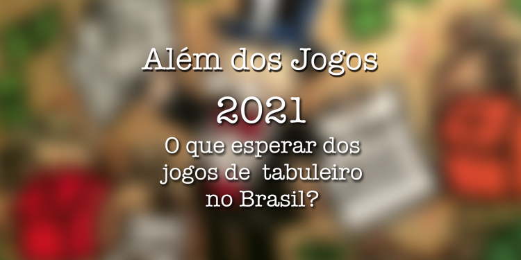 Além dos Jogos | 2021 – O que esperar dos jogos de tabuleiro no Brasil?